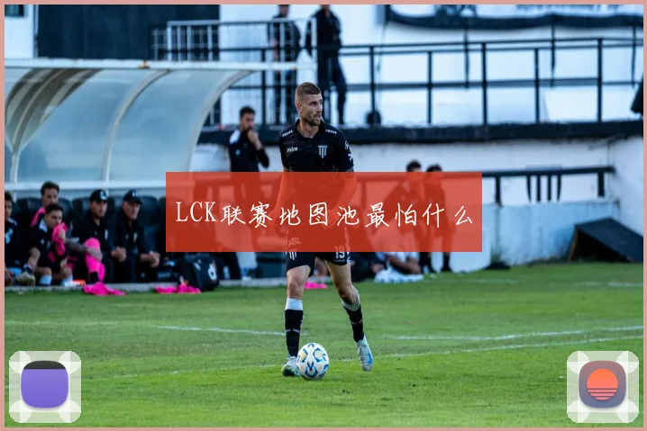 LCK联赛地图池最怕什么