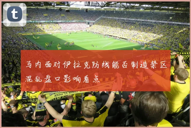 马内面对伊拉克防线能否制造禁区混乱盘口影响看点