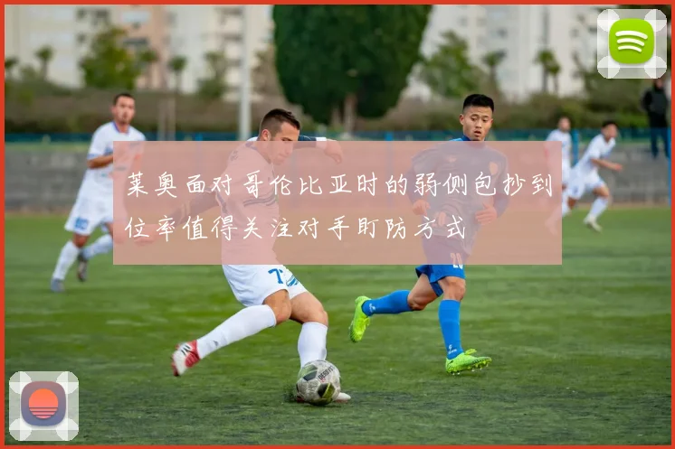 莱奥面对哥伦比亚时的弱侧包抄到位率值得关注对手盯防方式
