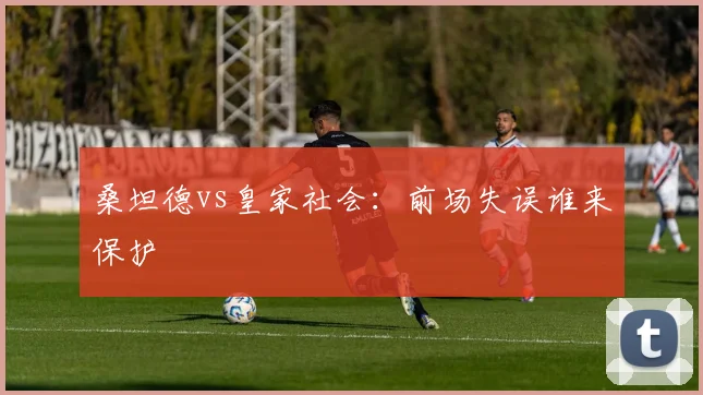 桑坦德vs皇家社会:前场失误谁来保护
