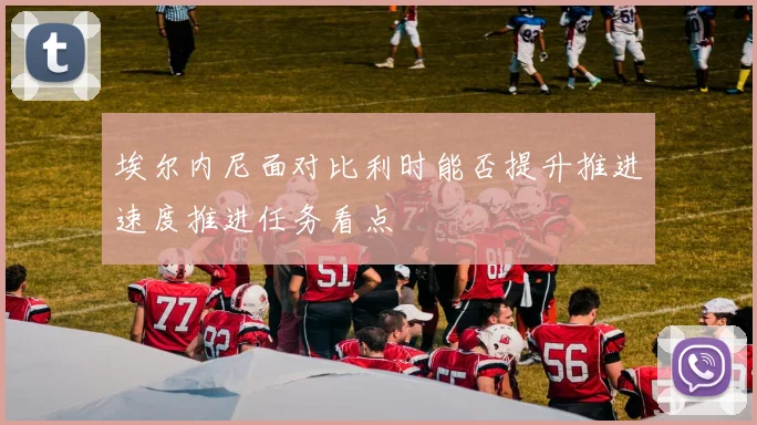 埃尔内尼面对比利时能否提升推进速度推进任务看点