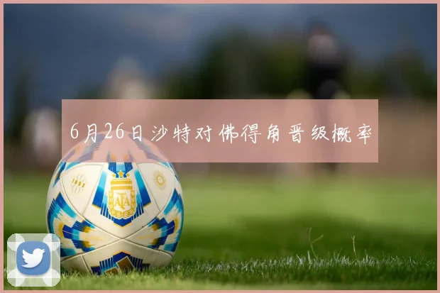 6月26日沙特对佛得角晋级概率
