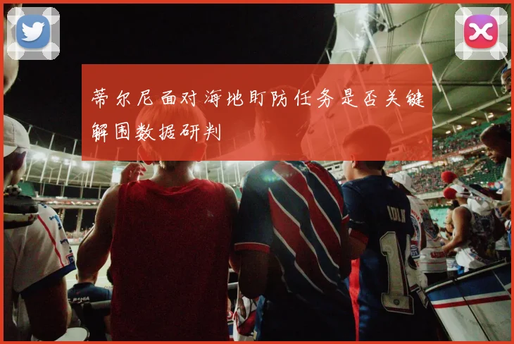 蒂尔尼面对海地盯防任务是否关键解围数据研判