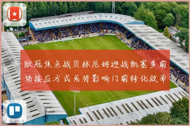 欧冠焦点战贝林厄姆迎战凯塞多前场接应方式或将影响门前转化效率