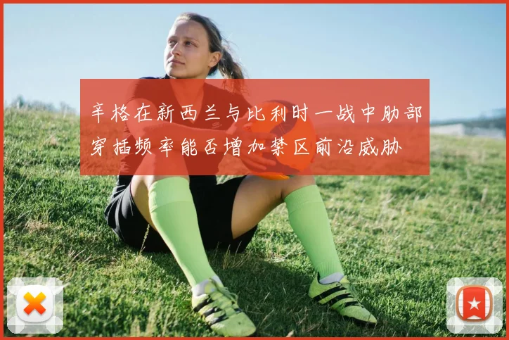 辛格在新西兰与比利时一战中肋部穿插频率能否增加禁区前沿威胁