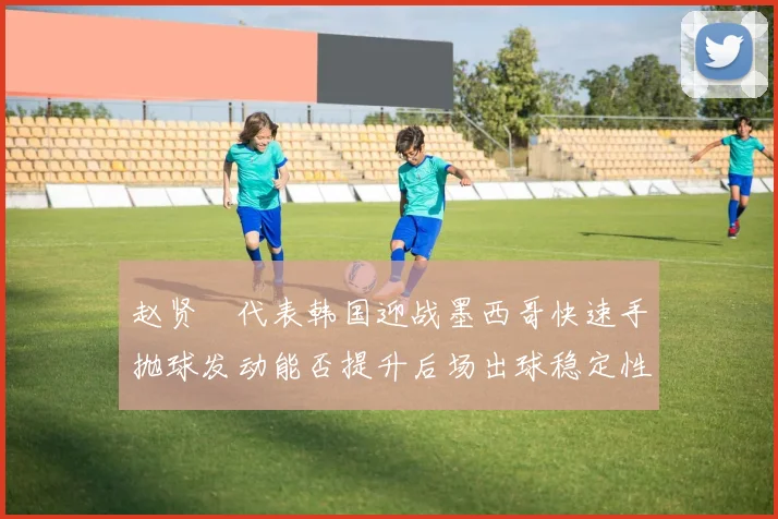 赵贤祐代表韩国迎战墨西哥快速手抛球发动能否提升后场出球稳定性