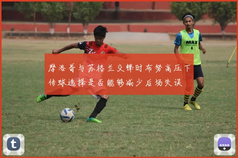摩洛哥与苏格兰交锋时布努高压下传球选择是否能够减少后场失误
