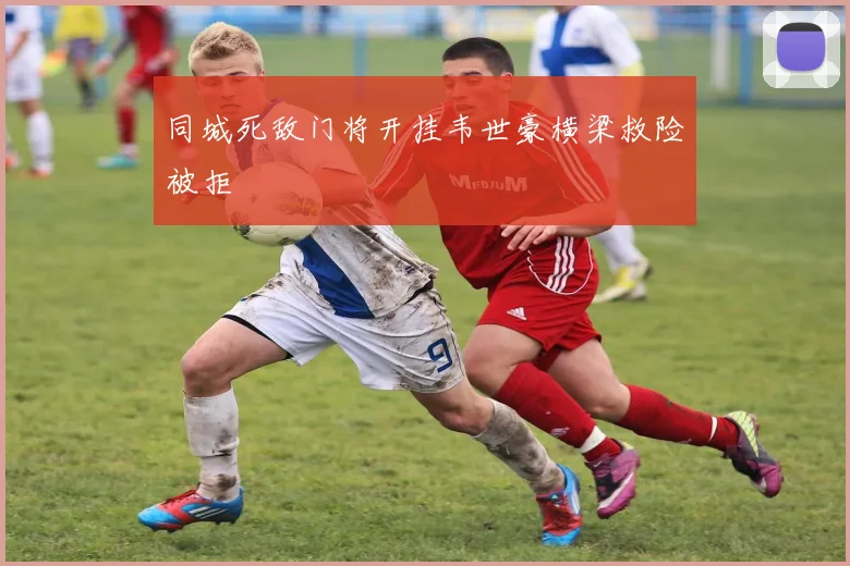 同城死敌门将开挂韦世豪横梁救险被拒