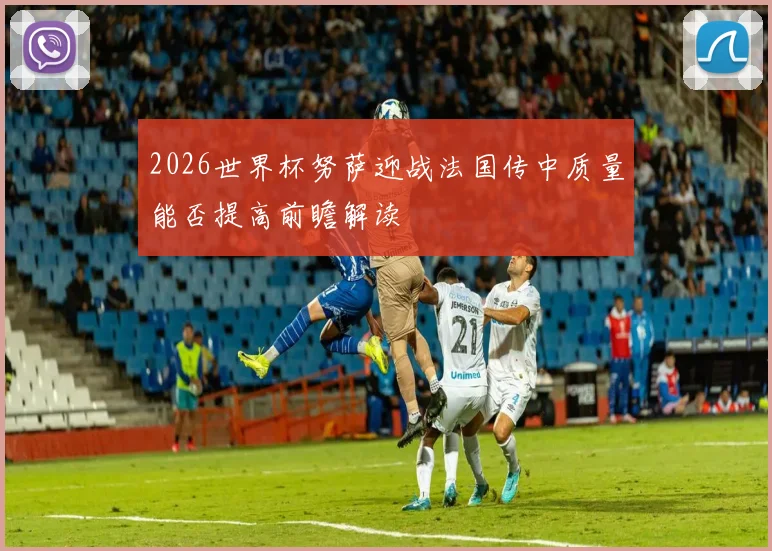 2026世界杯努萨迎战法国传中质量能否提高前瞻解读