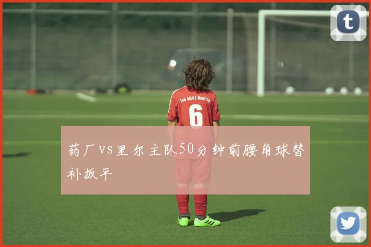 药厂vs里尔主队50分钟前腰角球替补扳平